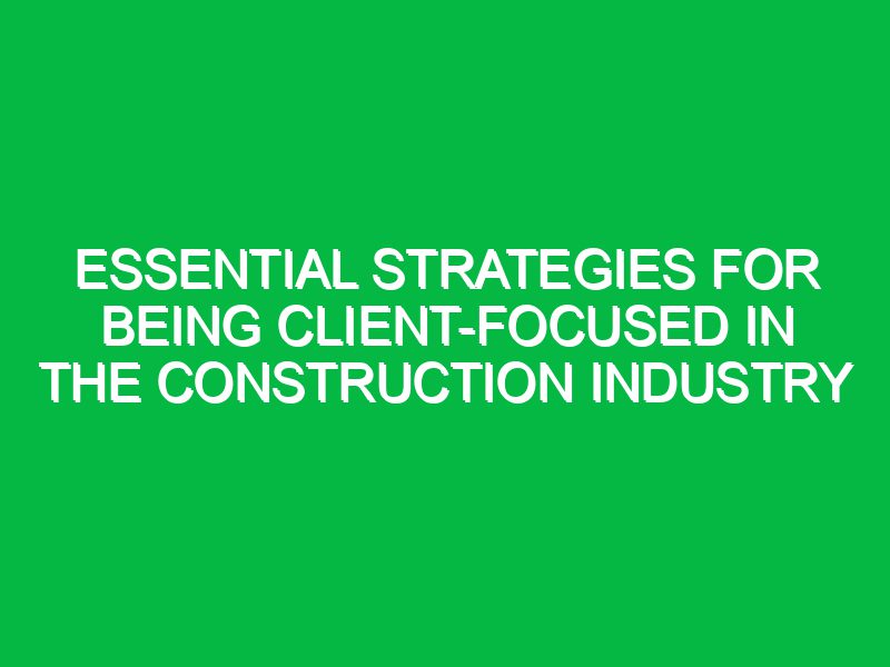 essential strategies for being client focused in the construction industry 17325