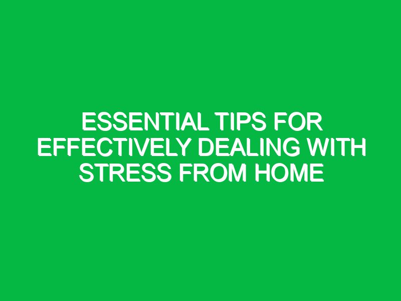 essential tips for effectively dealing with stress from home 17510