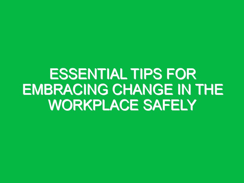 essential tips for embracing change in the workplace safely 17657