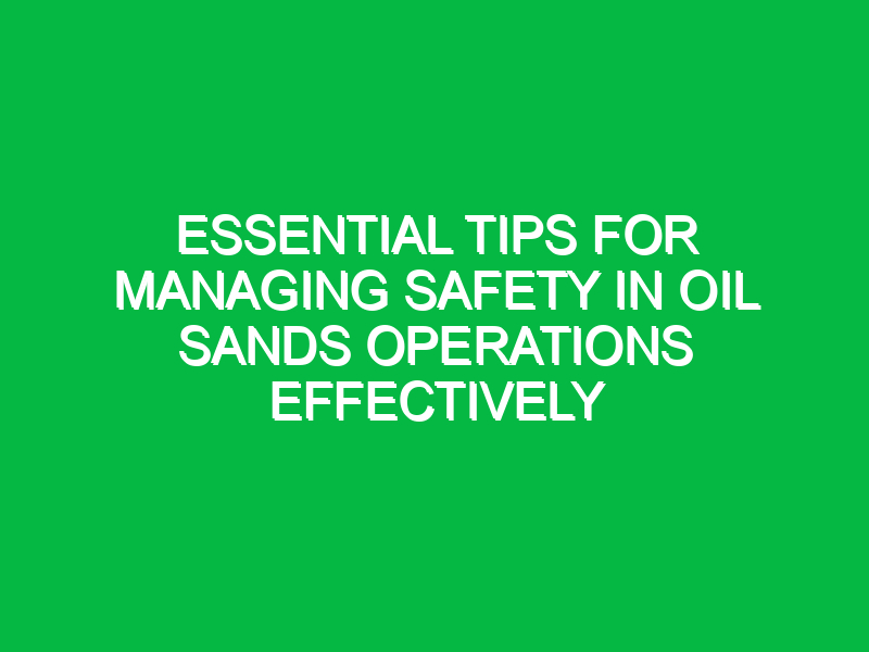 essential tips for managing safety in oil sands operations effectively 17755