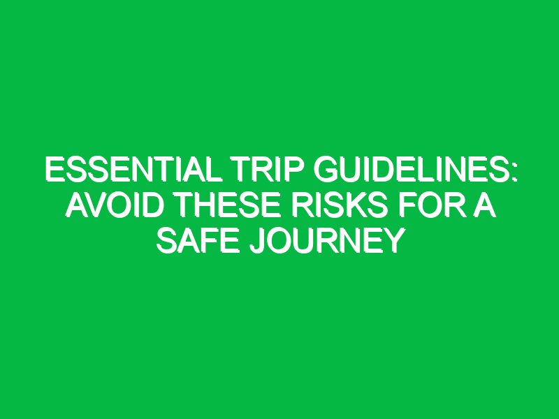 essential trip guidelines avoid these risks for a safe journey 17402