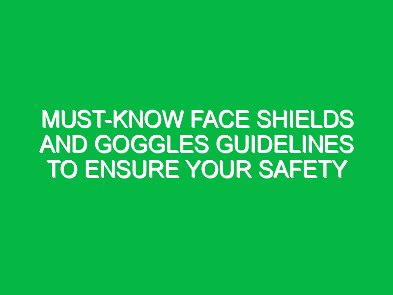 must know face shields and goggles guidelines to ensure your safety 17782