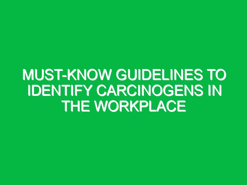 must know guidelines to identify carcinogens in the workplace 17352