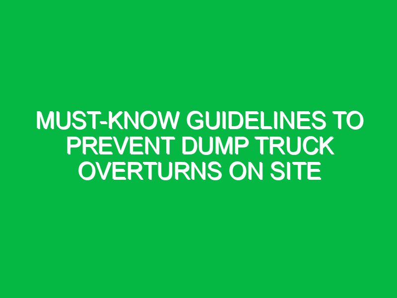 must know guidelines to prevent dump truck overturns on site 17597