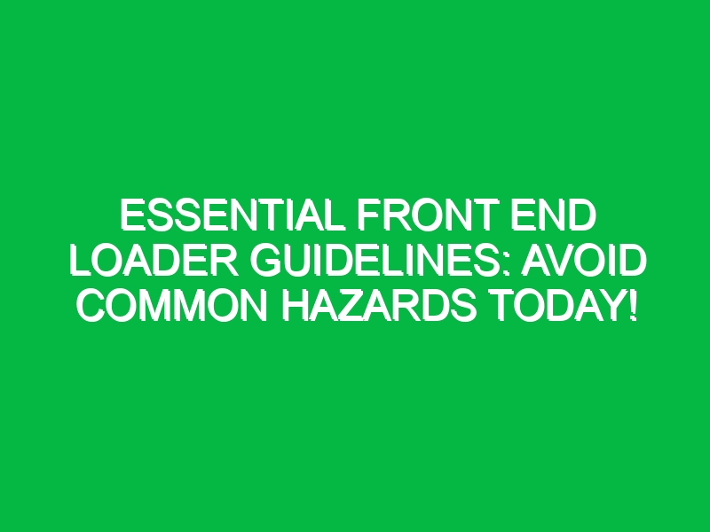 essential front end loader guidelines avoid common hazards today 17954