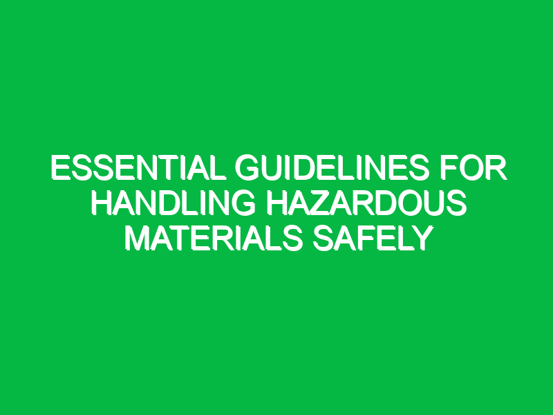 essential guidelines for handling hazardous materials safely 18054