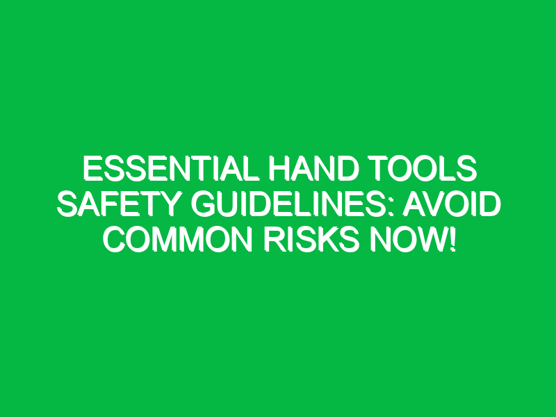 essential hand tools safety guidelines avoid common risks now 18014