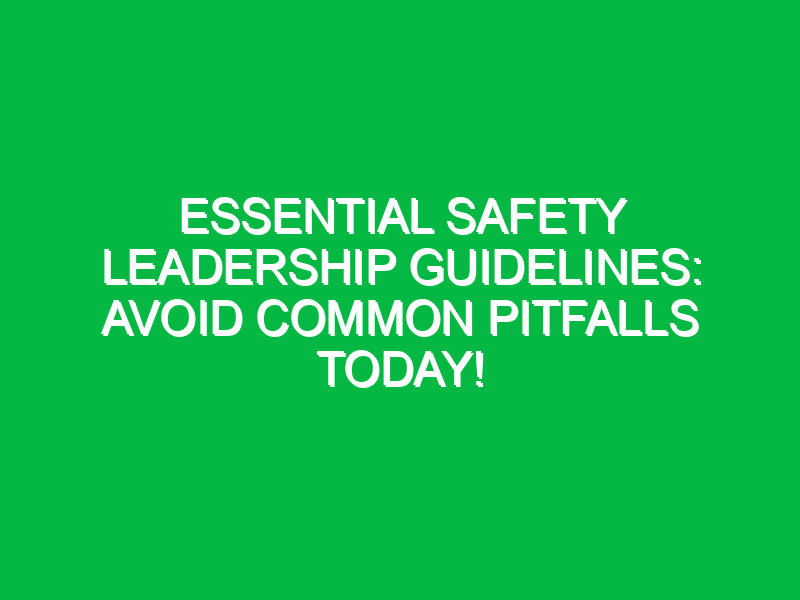 essential safety leadership guidelines avoid common pitfalls today 17852