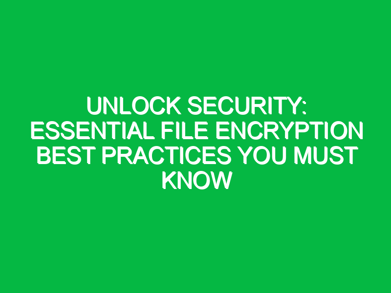 unlock security essential file encryption best practices you must know 17834